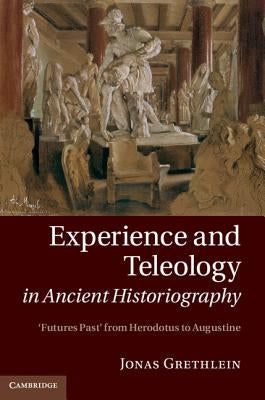 Experience and Teleology in Ancient Historiography by Grethlein, Jonas