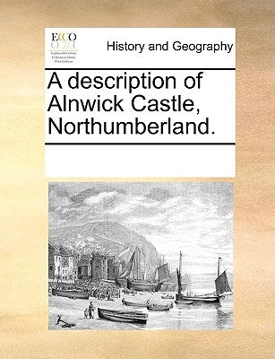 A Description of Alnwick Castle, Northumberland. by Multiple Contributors