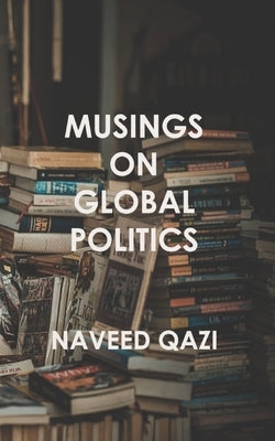 Musings On Global Politics by Qazi, Naveed