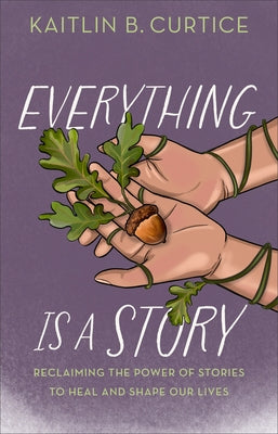 Everything Is a Story: Reclaiming the Power of Stories to Heal and Shape Our Lives by Curtice, Kaitlin B.
