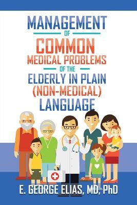 Management of Common Medical Problems of the Elderly in Plain (Non-Medical) Language by Elias, E. George