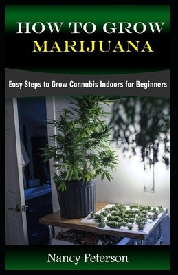 How to Grow Marijuana: Easy Steps to Grow Cannabis Indoors for Beginners by Peterson, Nancy