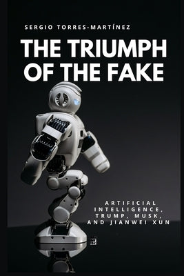The Triumph of the Fake: Artificial Intelligence, Trump, Musk, and Jianwei Xun by Torres Martinez, Sergio
