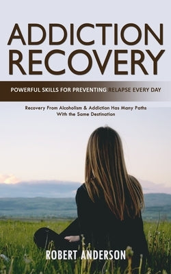 Addiction Recovery: Powerful Skills for Preventing Relapse Every Day (Recovery From Alcoholism & Addiction Has Many Paths With the Same De by Anderson, Robert