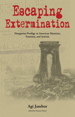 Escaping Extermination: Hungarian Prodigy to American Musician, Feminist, and Activist by Jambor, Agi