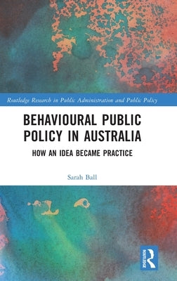 Behavioural Public Policy in Australia: How an Idea Became Practice by Ball, Sarah