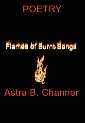 Flames Of Burnt Songs: Poetry by Channer, Astra B.