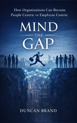 Mind the Gap: How Organizations Can Become People Centric Vs Employee Centric by Brand, Duncan