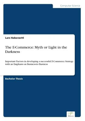 The E-Commerce: Myth or Light in the Darkness: Important Factors in developing a successful E-Commerce Strategy with an Emphasis on Business-to Busine by Haberzettl, Lars