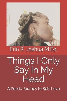 Things I Only Say In My Head: A Poetic Journey to Self-Love by Joshua M. Ed, Erin R.