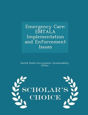 Emergency Care: Emtala Implementation and Enforcement Issues - Scholar's Choice Edition by United States Government Accountability