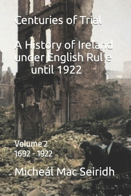 Centuries of Trial Vol 2. 1692-1922: A History of Ireland under English Rule by Seiridh, Micheál Mac