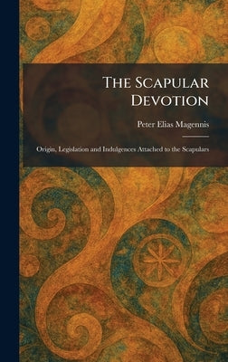 The Scapular Devotion: Origin, Legislation and Indulgences Attached to the Scapulars by Magennis, Peter Elias