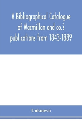 A bibliographical catalogue of Macmillan and co.'s publications from 1843-1889 by Unknown