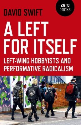 A Left for Itself: Left-Wing Hobbyists and Performative Radicalism by Swift, David