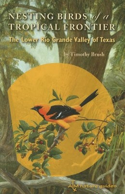 Nesting Birds of a Tropical Frontier: The Lower Rio Grande Valley of Texas by Brush, Timothy