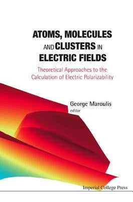 Atoms, Molecules and Clusters in Electric Fields: Theoretical Approaches to the Calculation of Electric Polarizability by Maroulis, George