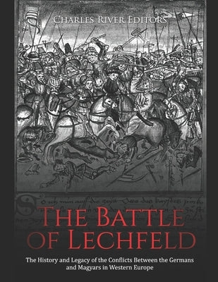 The Battle of Lechfeld: The History and Legacy of the Conflicts Between the Germans and Magyars in Western Europe by Charles River