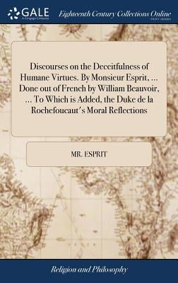 Discourses on the Deceitfulness of Humane Virtues. By Monsieur Esprit, ... Done out of French by William Beauvoir, ... To Which is Added, the Duke de by Esprit