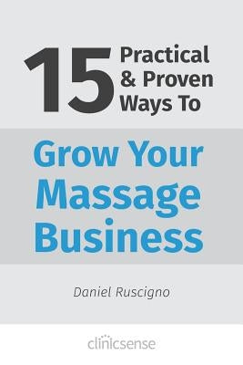 15 Practical & Proven Ways To Grow Your Massage Business by Ruscigno, Daniel