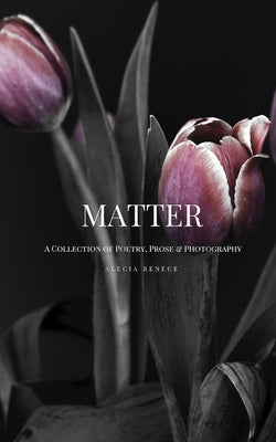 Matter: A Collection of Poetry, Prose and Photography by Renece, Alecia