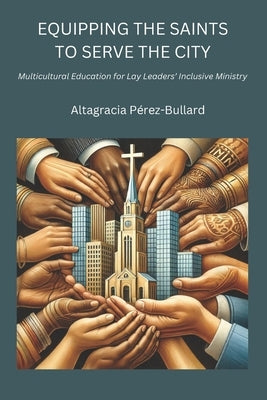 Equipping the Saints to Serve the City: Multicultural Education for Lay Leaders' Inclusive Ministry by Pérez-Bullard, Altagracia