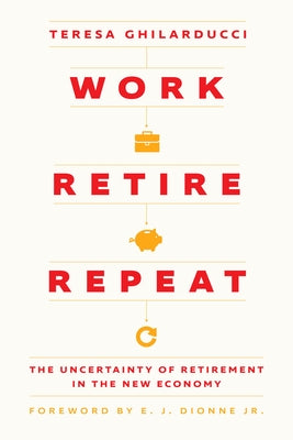 Work, Retire, Repeat: The Uncertainty of Retirement in the New Economy by Ghilarducci, Teresa