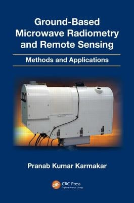 Ground-Based Microwave Radiometry and Remote Sensing: Methods and Applications by Karmakar, Pranab Kumar