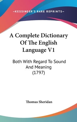 A Complete Dictionary Of The English Language V1: Both With Regard To Sound And Meaning (1797) by Sheridan, Thomas
