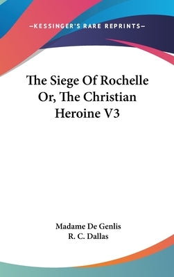 The Siege Of Rochelle Or, The Christian Heroine V3 by De Genlis, Madame