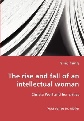 The rise and fall of an intellectual woman - Christa Wolf and her critics by Tang, Ying