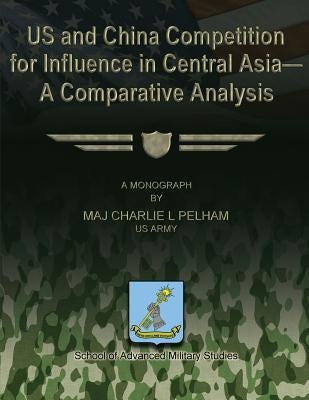 US and China Competition for Influence in Central Asia- A Comparative Analysis by Pelham, Charlie L.