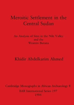 Meroitic Settlement in the Central Sudan: An Analysis of Sites in the Nile Valley and the Western Butana by Ahmed, Khidir Abdelkarim