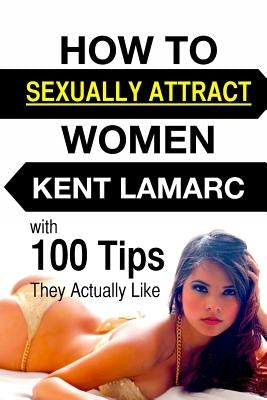 How to Sexually Attract Women: ...with 100 Tips they Actually Like by Lamarc, Kent