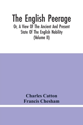 The English Peerage; Or, A View Of The Ancient And Present State Of The English Nobility; To Which Is Subjoined, A Chronological Account Of Such Title by Catton, Charles