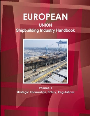 EU Shipbuilding Industry Handbook Volume 1 Strategic Information, Policy, Regulations by Ibp, Inc