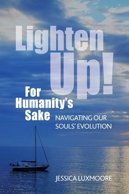 Lighten Up! For Humanity's Sake: Navigating Our Souls' Evolution by Luxmoore, Jessica