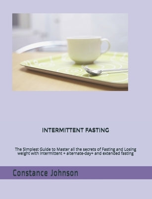 Intermittent Fasting: The Simplest Guide to Master all the secrets of Fasting and Losing weight with intermittent + alternate-day+ and exten by Johnson, Constance