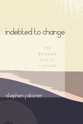 Indebted to Change: The Beggar Poet's I Ching by Falconer, Stephen