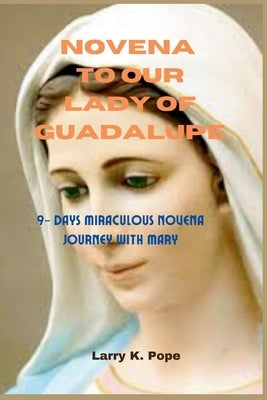 Novena to our lady of guadalupe: 9- Days Miraculous Novena Journey with Mary by K. Pope, Larry