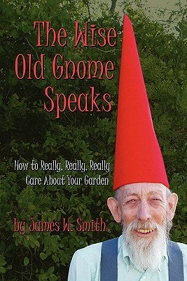 The Wise Old Gnome Speaks: How to Really, Really, Really Care About Your Garden by Smith, James W.