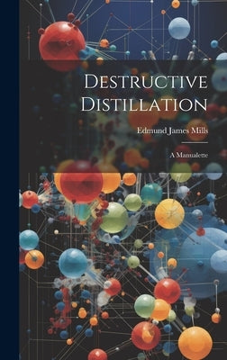 Destructive Distillation: A Manualette by Mills, Edmund James