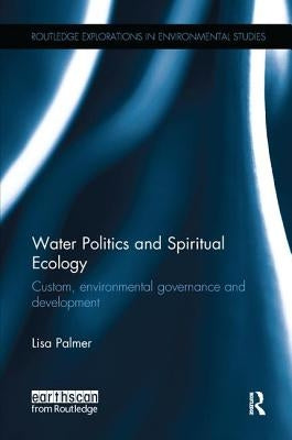 Water Politics and Spiritual Ecology: Custom, environmental governance and development by Palmer, Lisa