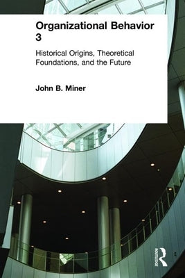 Organizational Behavior 3: Historical Origins, Theoretical Foundations, and the Future by Miner, John B.