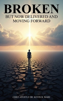 Broken But Now Delivered and Moving Forward by Kevin B. Ware, Chief Apostle