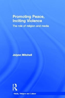 Promoting Peace, Inciting Violence: The Role of Religion and Media by Mitchell, Jolyon