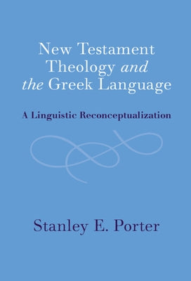 New Testament Theology and the Greek Language: A Linguistic Reconceptualization by Porter, Stanley E.