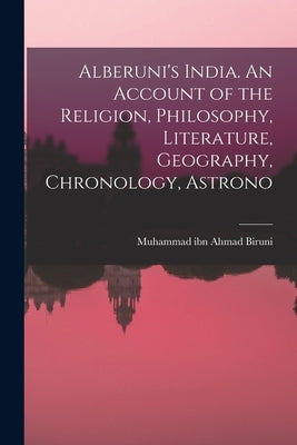 Alberuni's India. An Account of the Religion, Philosophy, Literature, Geography, Chronology, Astrono by Muhammad Ibn Ahmad, Biruni