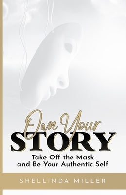 Own Your Story: Take Off the Mask and Be Your Authentic Self by Miller, Shellinda