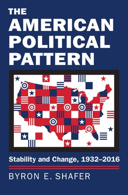 The American Political Pattern: Stability and Change, 1932-2016 by Shafer, Byron E.